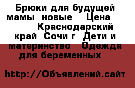Брюки для будущей мамы (новые) › Цена ­ 1 400 - Краснодарский край, Сочи г. Дети и материнство » Одежда для беременных   